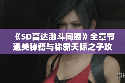 《SD高达激斗同盟》全章节通关秘籍与称霸天际之子攻略分享
