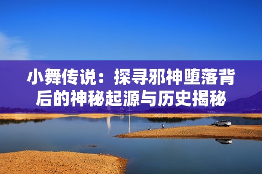 小舞传说：探寻邪神堕落背后的神秘起源与历史揭秘