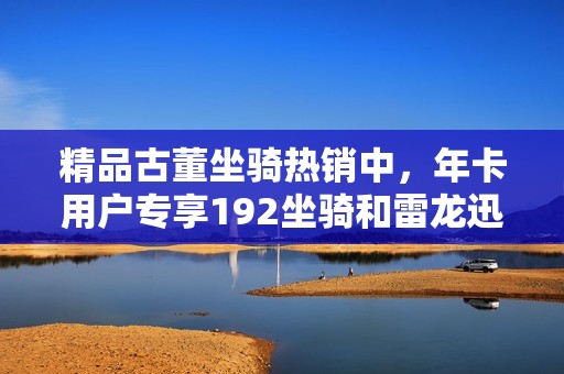 精品古董坐骑热销中，年卡用户专享192坐骑和雷龙迅捷幽灵