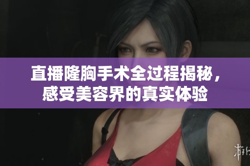 直播隆胸手术全过程揭秘，感受美容界的真实体验