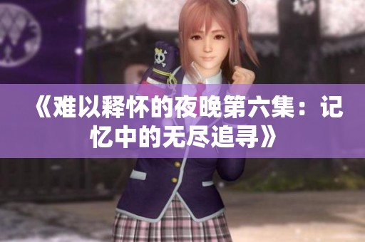 《难以释怀的夜晚第六集：记忆中的无尽追寻》