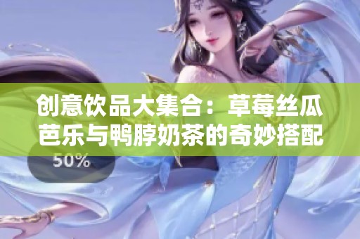 创意饮品大集合：草莓丝瓜芭乐与鸭脖奶茶的奇妙搭配
