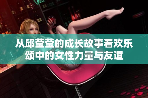 从邱莹莹的成长故事看欢乐颂中的女性力量与友谊