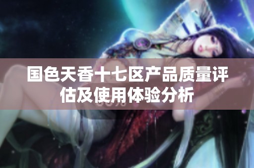 国色天香十七区产品质量评估及使用体验分析