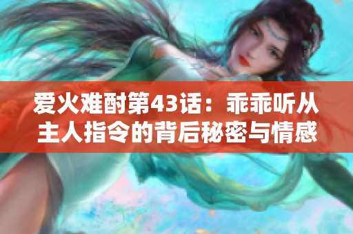 爱火难酎第43话：乖乖听从主人指令的背后秘密与情感交织