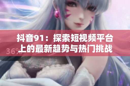 抖音91：探索短视频平台上的最新趋势与热门挑战