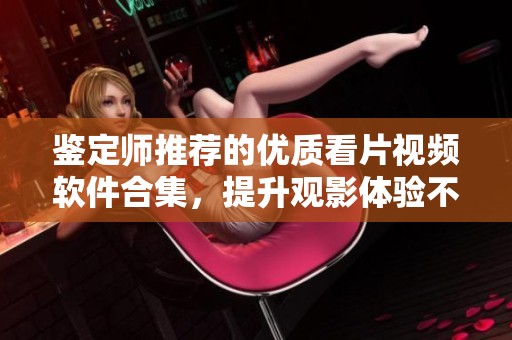 鉴定师推荐的优质看片视频软件合集，提升观影体验不容错过