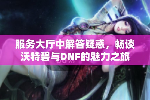 服务大厅中解答疑惑，畅谈沃特碧与DNF的魅力之旅