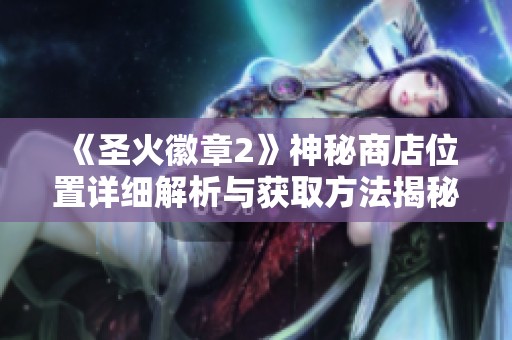 《圣火徽章2》神秘商店位置详细解析与获取方法揭秘
