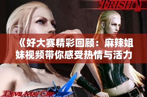 《好大赛精彩回顾：麻辣姐妹视频带你感受热情与活力》