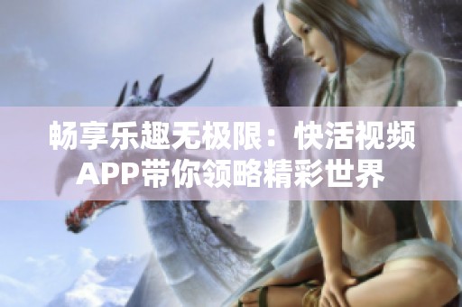 畅享乐趣无极限：快活视频APP带你领略精彩世界