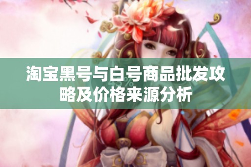 淘宝黑号与白号商品批发攻略及价格来源分析