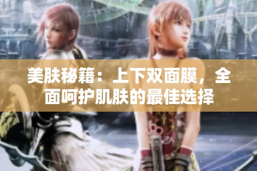 美肤秘籍：上下双面膜，全面呵护肌肤的最佳选择