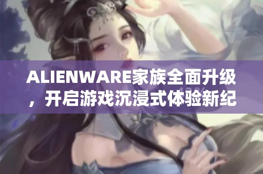 ALIENWARE家族全面升级，开启游戏沉浸式体验新纪元