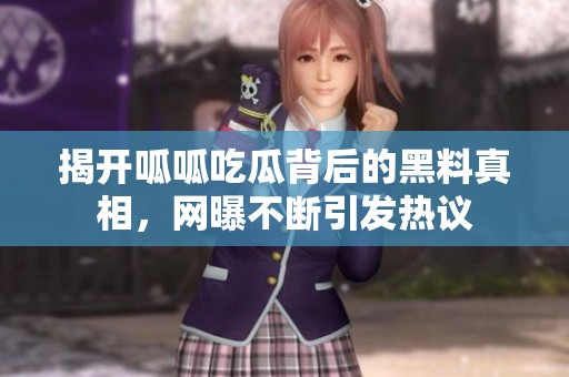 揭开呱呱吃瓜背后的黑料真相，网曝不断引发热议