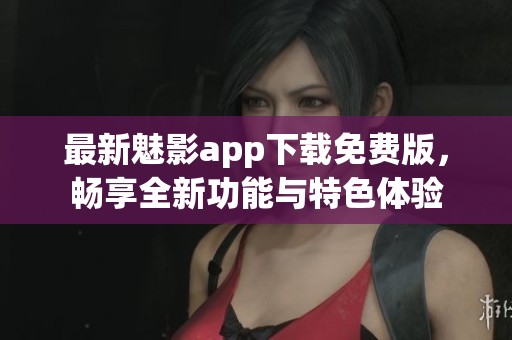 最新魅影app下载免费版，畅享全新功能与特色体验