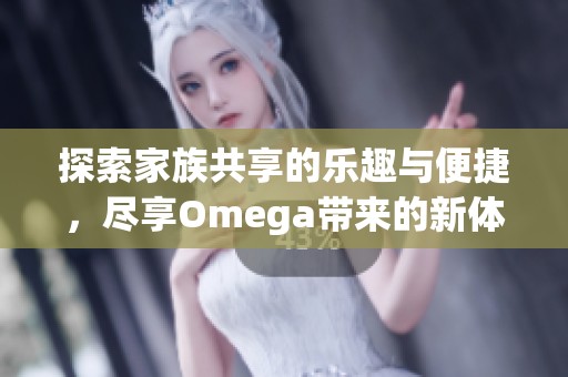 探索家族共享的乐趣与便捷，尽享Omega带来的新体验