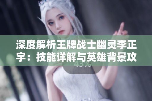 深度解析王牌战士幽灵李正宇：技能详解与英雄背景攻略
