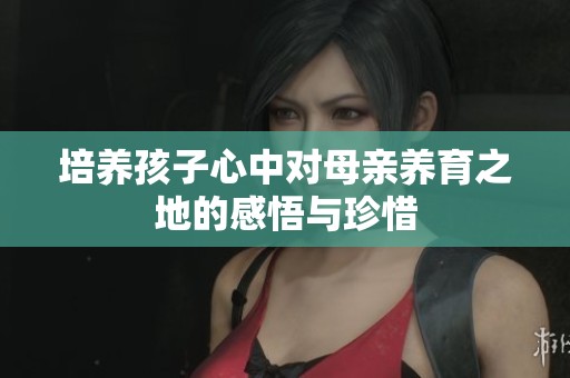 培养孩子心中对母亲养育之地的感悟与珍惜