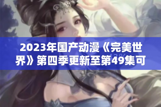 2023年国产动漫《完美世界》第四季更新至第49集可用迅雷下载