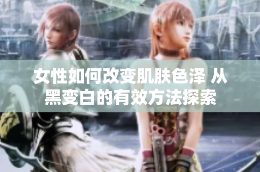 女性如何改变肌肤色泽 从黑变白的有效方法探索