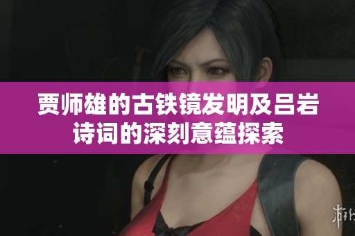贾师雄的古铁镜发明及吕岩诗词的深刻意蕴探索