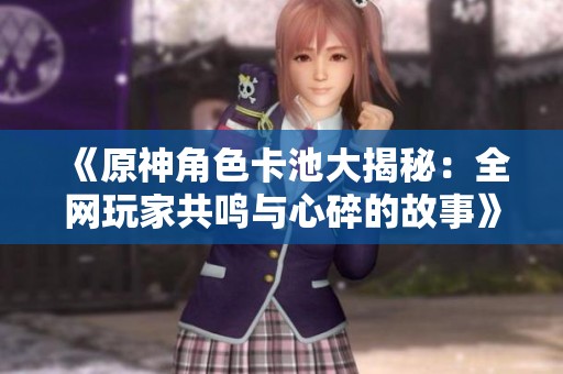 《原神角色卡池大揭秘：全网玩家共鸣与心碎的故事》