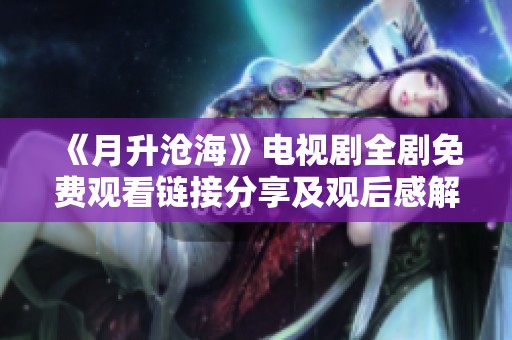 《月升沧海》电视剧全剧免费观看链接分享及观后感解析