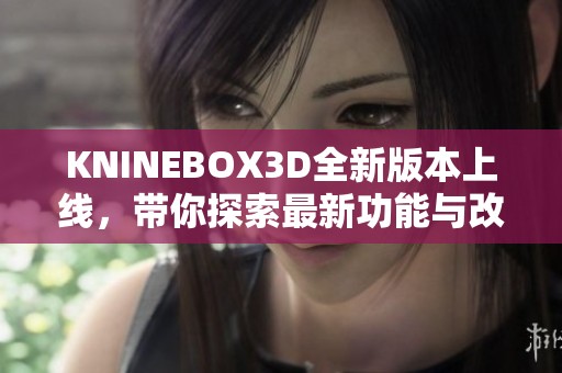 KNINEBOX3D全新版本上线，带你探索最新功能与改进内容