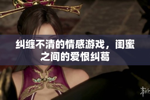 纠缠不清的情感游戏，闺蜜之间的爱恨纠葛
