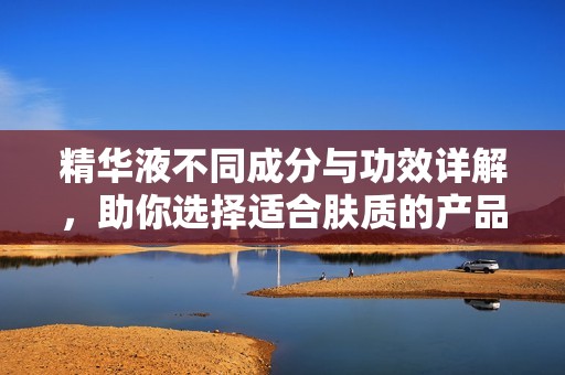 精华液不同成分与功效详解，助你选择适合肤质的产品