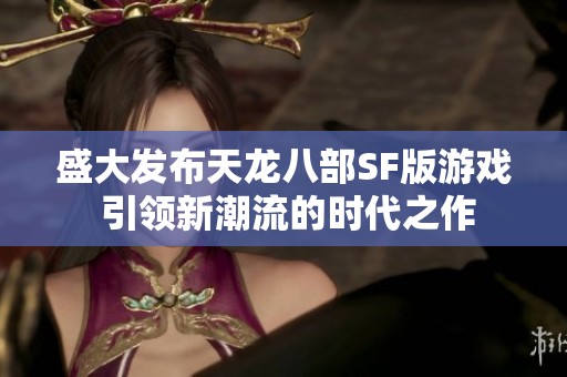 盛大发布天龙八部SF版游戏 引领新潮流的时代之作