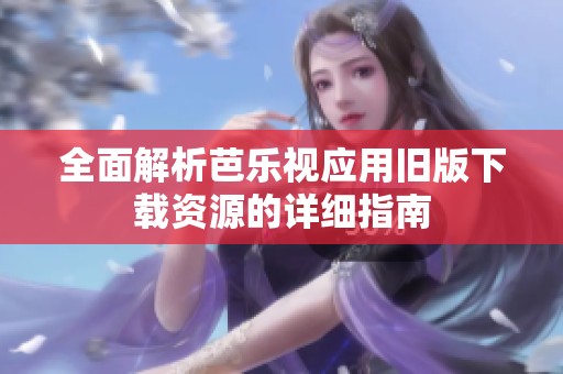 全面解析芭乐视应用旧版下载资源的详细指南