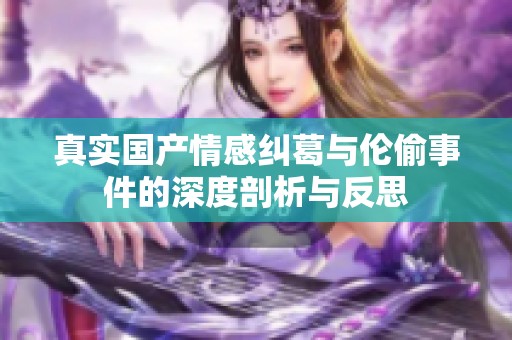 真实国产情感纠葛与伦偷事件的深度剖析与反思
