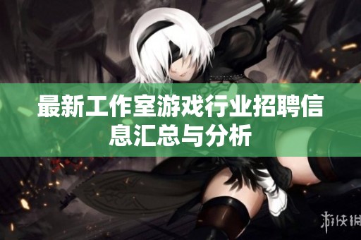 最新工作室游戏行业招聘信息汇总与分析