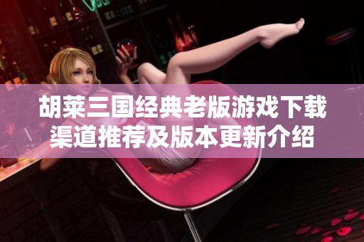胡莱三国经典老版游戏下载渠道推荐及版本更新介绍