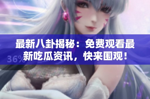 最新八卦揭秘：免费观看最新吃瓜资讯，快来围观！