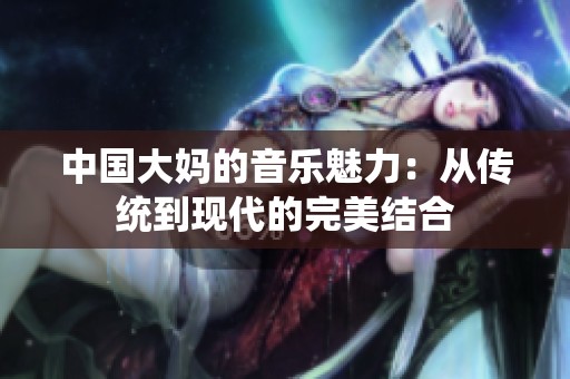中国大妈的音乐魅力：从传统到现代的完美结合