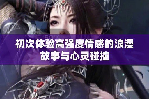 初次体验高强度情感的浪漫故事与心灵碰撞