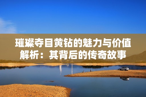 璀璨夺目黄钻的魅力与价值解析：其背后的传奇故事