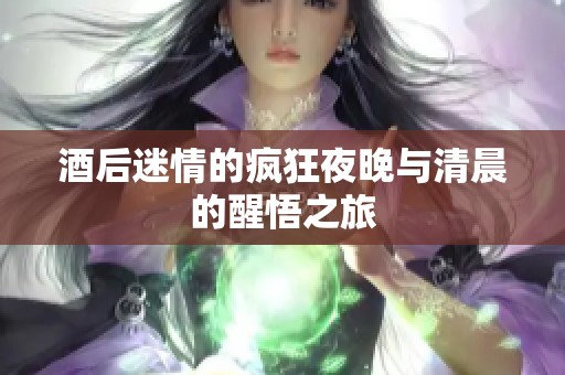 酒后迷情的疯狂夜晚与清晨的醒悟之旅