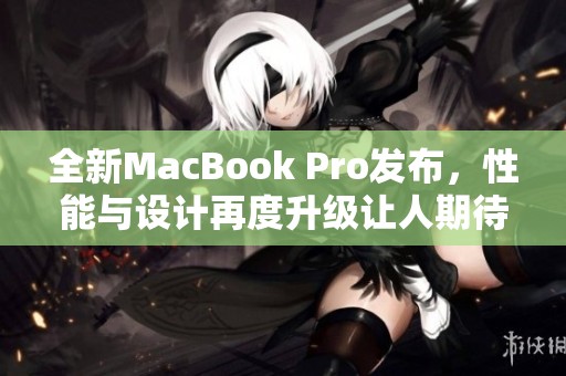 全新MacBook Pro发布，性能与设计再度升级让人期待