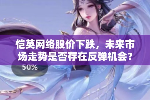 恺英网络股价下跌，未来市场走势是否存在反弹机会？