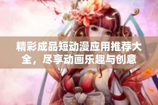 精彩成品短动漫应用推荐大全，尽享动画乐趣与创意