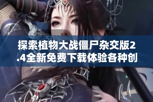 探索植物大战僵尸杂交版2.4全新免费下载体验各种创新植物