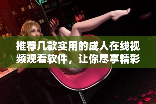 推荐几款实用的成人在线视频观看软件，让你尽享精彩内容
