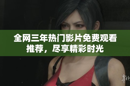 全网三年热门影片免费观看推荐，尽享精彩时光
