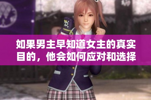 如果男主早知道女主的真实目的，他会如何应对和选择？