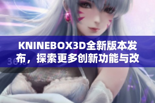 KNINEBOX3D全新版本发布，探索更多创新功能与改进细节