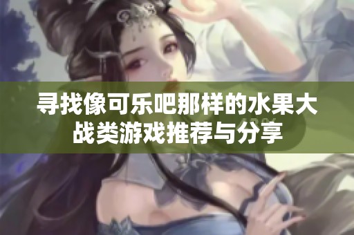 寻找像可乐吧那样的水果大战类游戏推荐与分享